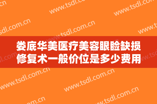 娄底华美医疗美容眼睑缺损修复术一般价位是多少费用?需要多久恢复?