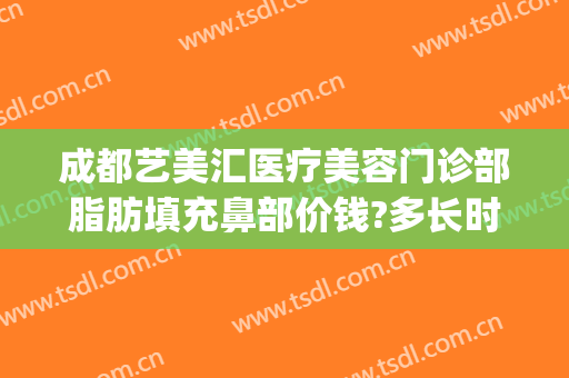 成都艺美汇医疗美容门诊部脂肪填充鼻部价钱?多长时间恢复?(成都美莱整形医院电话)