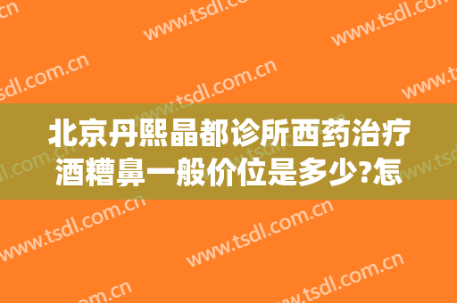 北京丹熙晶都诊所西药治疗酒糟鼻一般价位是多少?怎么样?(北京酒糟鼻哪家医院看的好)