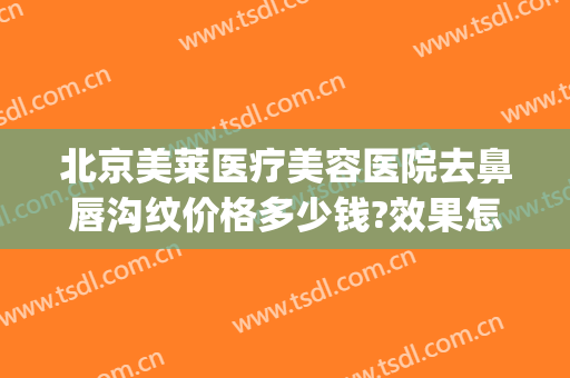 北京美莱医疗美容医院去鼻唇沟纹价格多少钱?效果怎么样?(北京美莱整形医院)