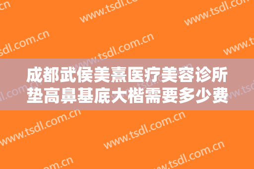 成都武侯美熹医疗美容诊所垫高鼻基底大楷需要多少费用?靠谱吗?