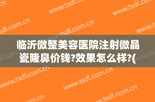 临沂微整美容医院注射微晶瓷隆鼻价钱?效果怎么样?(临沂有好的微整医院吗)