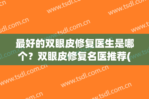 最好的双眼皮修复医生是哪个？双眼皮修复名医推荐(双眼皮修复最厉害的医生)