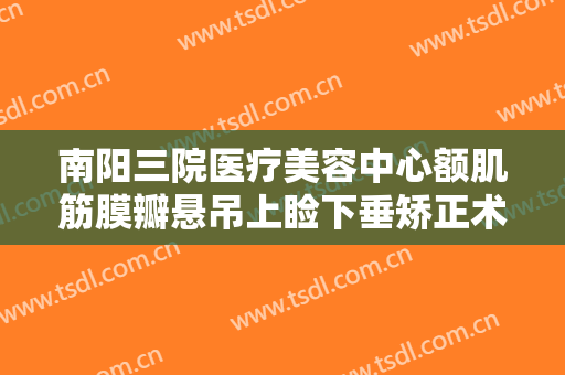 南阳三院医疗美容中心额肌筋膜瓣悬吊上睑下垂矫正术一般多少钱?需要多久恢复?
