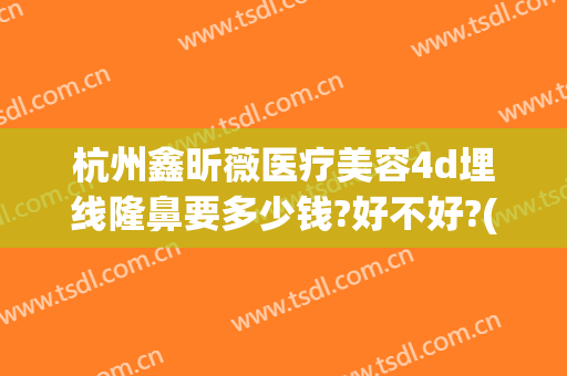 杭州鑫昕薇医疗美容4d埋线隆鼻要多少钱?好不好?(杭州做埋线双眼皮多少钱)