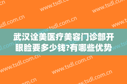 武汉诠美医疗美容门诊部开眼睑要多少钱?有哪些优势?(武汉诠美医疗美容门诊部开眼睑要多少钱?有哪些优势的)