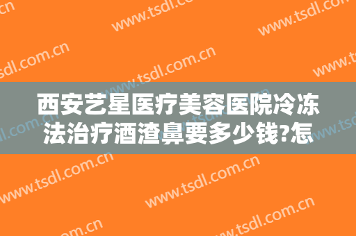 西安艺星医疗美容医院冷冻法治疗酒渣鼻要多少钱?怎么样?