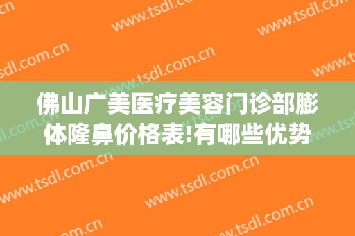 佛山广美医疗美容门诊部膨体隆鼻价格表!有哪些优势?(佛山市广大整形美容医院)
