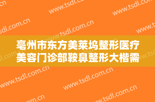 亳州市东方美莱坞整形医疗美容门诊部鞍鼻整形大楷需要多少钱?怎么样?