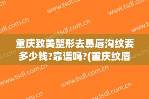 重庆致美整形去鼻唇沟纹要多少钱?靠谱吗?(重庆纹唇哪家好)