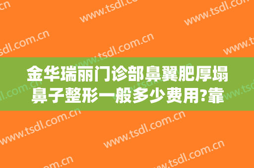 金华瑞丽门诊部鼻翼肥厚塌鼻子整形一般多少费用?靠谱吗?(金华瑞丽美容整形医院简介)