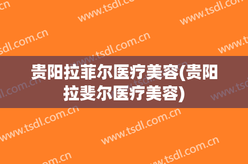 贵阳拉菲尔医疗美容(贵阳拉斐尔医疗美容)