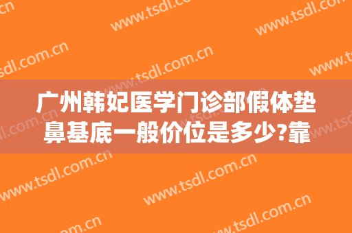 广州韩妃医学门诊部假体垫鼻基底一般价位是多少?靠谱吗?(假体垫鼻基底费用)