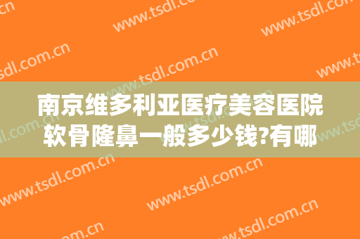 南京维多利亚医疗美容医院软骨隆鼻一般多少钱?有哪些优势?(南京维多利亚假体隆胸怎么样)