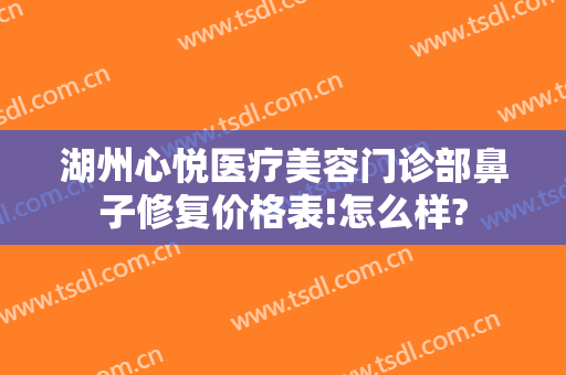 湖州心悦医疗美容门诊部鼻子修复价格表!怎么样?
