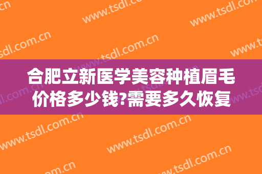 合肥立新医学美容种植眉毛价格多少钱?需要多久恢复?(合肥植眉技术哪家医院好)