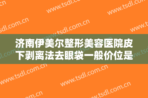 济南伊美尔整形美容医院皮下剥离法去眼袋一般价位是多少钱?怎么样?