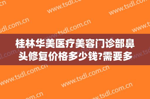 桂林华美医疗美容门诊部鼻头修复价格多少钱?需要多久恢复?(桂林华美医院)