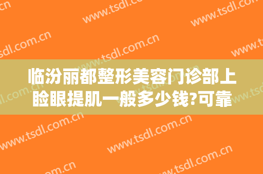 临汾丽都整形美容门诊部上睑眼提肌一般多少钱?可靠吗?(临汾人民医院美容门诊)