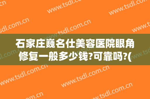 石家庄巍名仕美容医院眼角修复一般多少钱?可靠吗?(石家庄巍名仕医疗美容医)