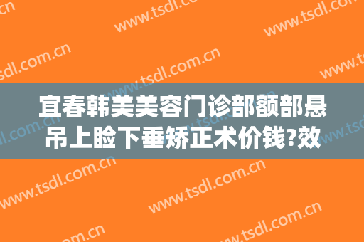 宜春韩美美容门诊部额部悬吊上睑下垂矫正术价钱?效果怎么样?(上睑下垂矫正价格)