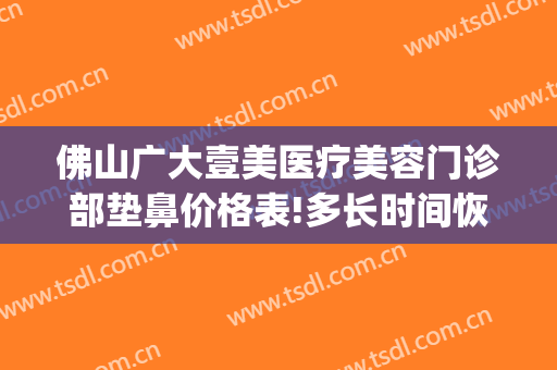 佛山广大壹美医疗美容门诊部垫鼻价格表!多长时间恢复?(佛山壹加医疗美容医院)