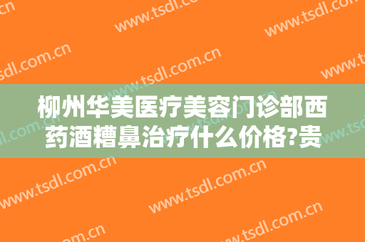 柳州华美医疗美容门诊部西药酒糟鼻治疗什么价格?贵不贵?