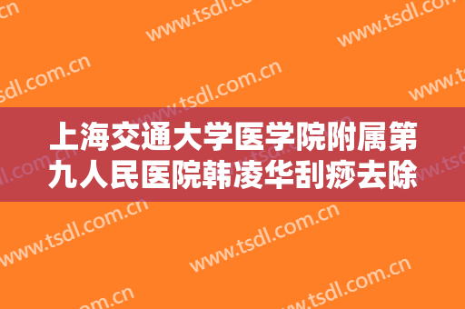 上海交通大学医学院附属第九人民医院韩凌华刮痧去除眼袋大楷需要多少钱?怎么样?