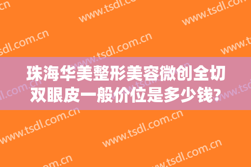 珠海华美整形美容微创全切双眼皮一般价位是多少钱?多长时间恢复?(切开双眼皮费用)
