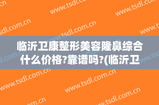临沂卫康整形美容隆鼻综合什么价格?靠谱吗?(临沂卫康医院整形美容)