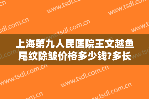 上海第九人民医院王文越鱼尾纹除皱价格多少钱?多长时间恢复?