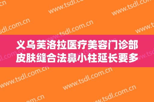 义乌芙洛拉医疗美容门诊部皮肤缝合法鼻小柱延长要多少钱?好不好?(义乌芙洛拉整形医院)