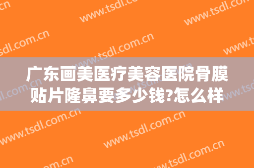 广东画美医疗美容医院骨膜贴片隆鼻要多少钱?怎么样?(医美做鼻子多少钱)