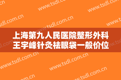 上海第九人民医院整形外科王宇峰针灸祛眼袋一般价位是多少?多长时间恢复?