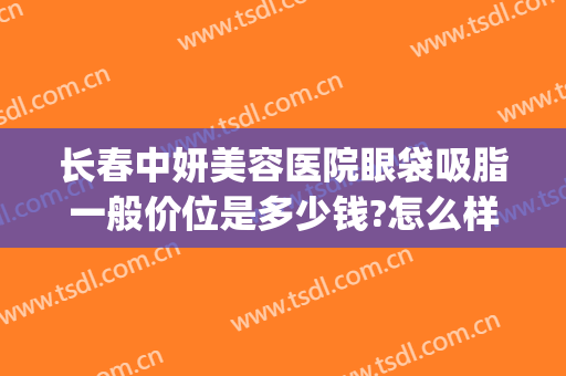 长春中妍美容医院眼袋吸脂一般价位是多少钱?怎么样?(长春中妍美容医院眼袋吸脂一般价位是多少钱?怎么样的)