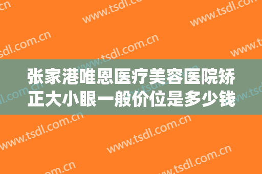 张家港唯恩医疗美容医院矫正大小眼一般价位是多少钱?效果怎么样?(张家港唯恩美容医院正规吗)