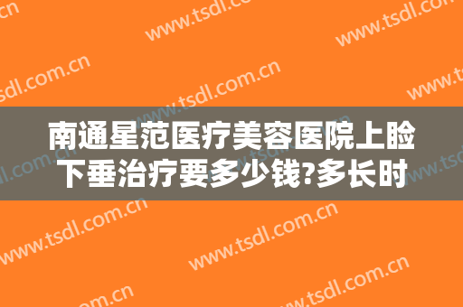 南通星范医疗美容医院上睑下垂治疗要多少钱?多长时间恢复?