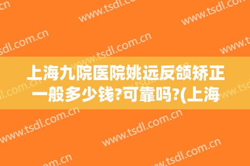上海九院医院姚远反颌矫正一般多少钱?可靠吗?(上海九院上颌骨矫正手术)