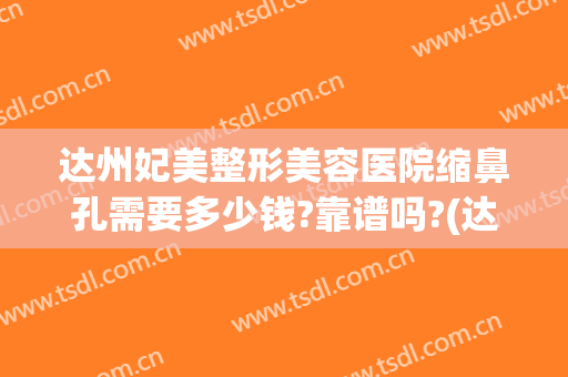 达州妃美整形美容医院缩鼻孔需要多少钱?靠谱吗?(达州妃美整形医院官网)