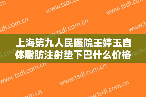 上海第九人民医院王婷玉自体脂肪注射垫下巴什么价格?好不好?