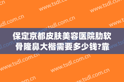 保定京都皮肤美容医院肋软骨隆鼻大楷需要多少钱?靠谱吗?(北京八大处隆鼻多少钱)