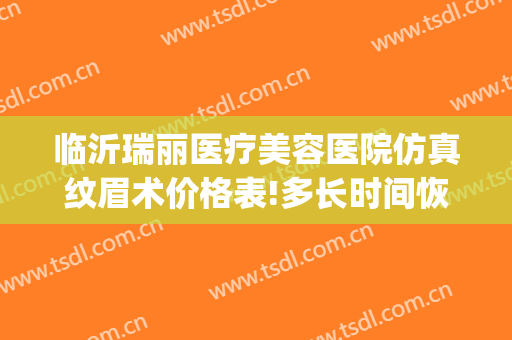 临沂瑞丽医疗美容医院仿真纹眉术价格表!多长时间恢复?(临沂瑞美医疗美容)
