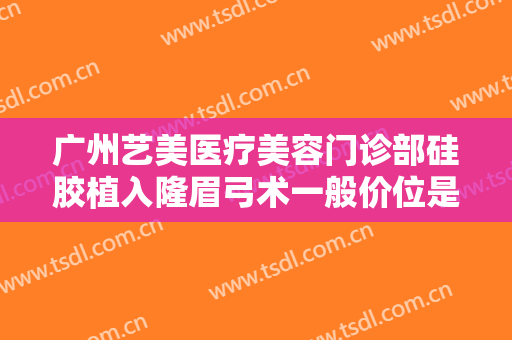 广州艺美医疗美容门诊部硅胶植入隆眉弓术一般价位是多少费用?可靠吗?