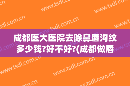 成都医大医院去除鼻唇沟纹多少钱?好不好?(成都做唇裂最好的医院)