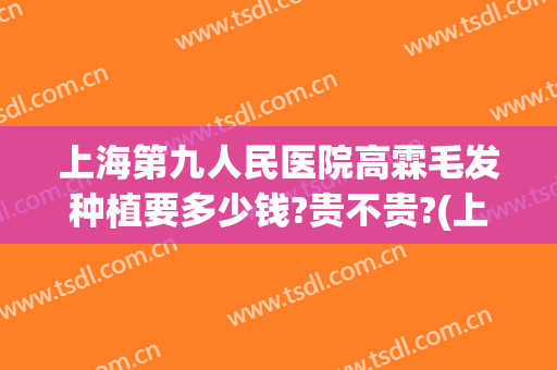 上海第九人民医院高霖毛发种植要多少钱?贵不贵?(上海九院植发2000要多少钱)