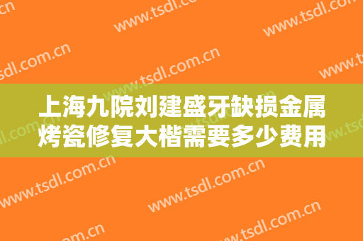 上海九院刘建盛牙缺损金属烤瓷修复大楷需要多少费用?需要多久恢复?