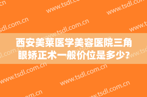 西安美莱医学美容医院三角眼矫正术一般价位是多少?有哪些优势?(西安韩式眼部整形价格)