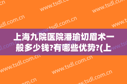 上海九院医院潘瑜切眉术一般多少钱?有哪些优势?(上海九院提眉术怎么样)