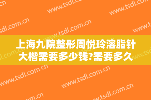 上海九院整形周悦玲溶脂针大楷需要多少钱?需要多久恢复?