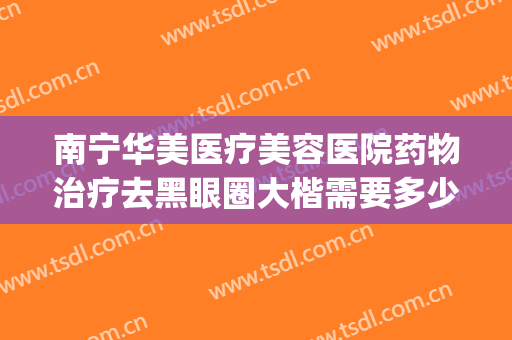 南宁华美医疗美容医院药物治疗去黑眼圈大楷需要多少钱?怎么样?(医美黑眼圈价格)